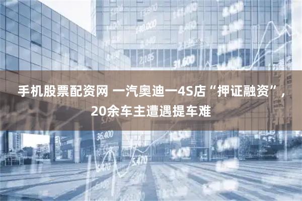 手机股票配资网 一汽奥迪一4S店“押证融资”，20余车主遭遇提车难