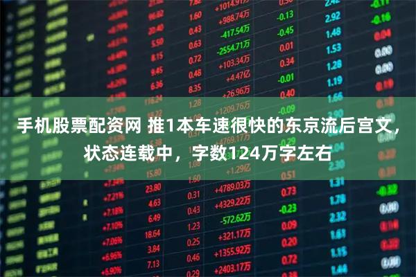 手机股票配资网 推1本车速很快的东京流后宫文，状态连载中，字数124万字左右