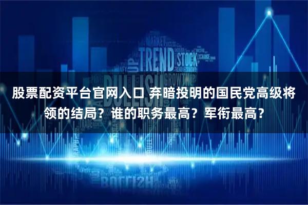 股票配资平台官网入口 弃暗投明的国民党高级将领的结局？谁的职务最高？军衔最高？