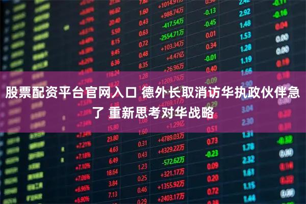 股票配资平台官网入口 德外长取消访华执政伙伴急了 重新思考对华战略