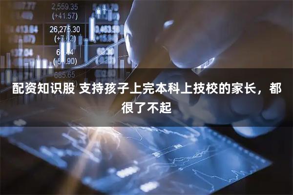配资知识股 支持孩子上完本科上技校的家长，都很了不起