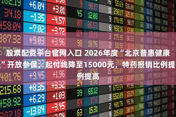 股票配资平台官网入口 2026年度“北京普惠健康保”开放参保，起付线降至15000元，特药报销比例提高
