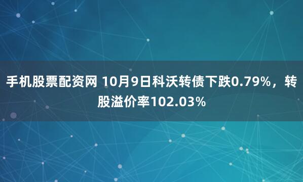 手机股票配资网 10月9日科沃转债下跌0.79%,转股溢价率102.03%