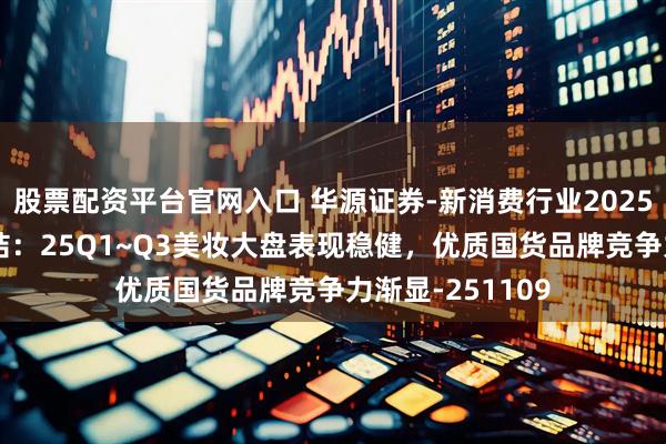 股票配资平台官网入口 华源证券-新消费行业2025Q3板块表现总结：25Q1~Q3美妆大盘表现稳健，优质国货品牌竞争力渐显-251109