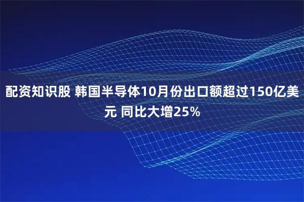 配资知识股 韩国半导体10月份出口额超过150亿美元 同比大增25%