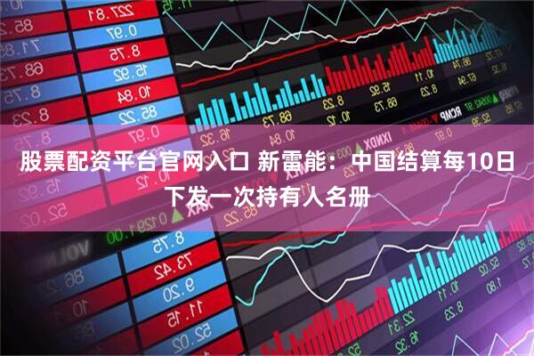 股票配资平台官网入口 新雷能：中国结算每10日下发一次持有人名册
