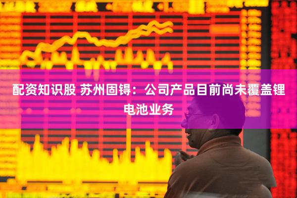 配资知识股 苏州固锝：公司产品目前尚未覆盖锂电池业务