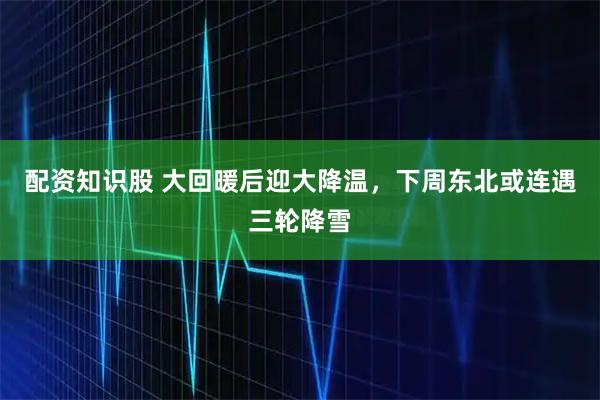 配资知识股 大回暖后迎大降温,下周东北或连遇三轮降雪