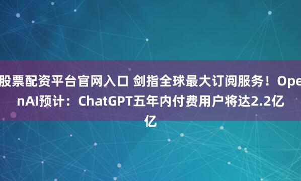 股票配资平台官网入口 剑指全球最大订阅服务！OpenAI预计：ChatGPT五年内付费用户将达2.2亿