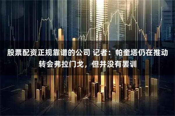 股票配资正规靠谱的公司 记者：帕奎塔仍在推动转会弗拉门戈，但并没有罢训