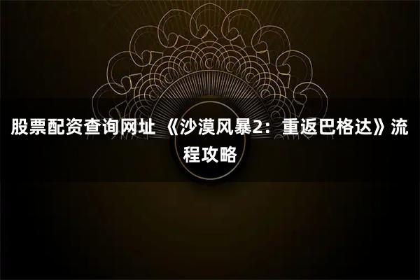 股票配资查询网址 《沙漠风暴2：重返巴格达》流程攻略
