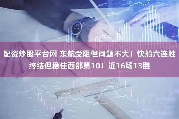 配资炒股平台网 东航受阻但问题不大！快船六连胜终结但稳住西部第10！近16场13胜