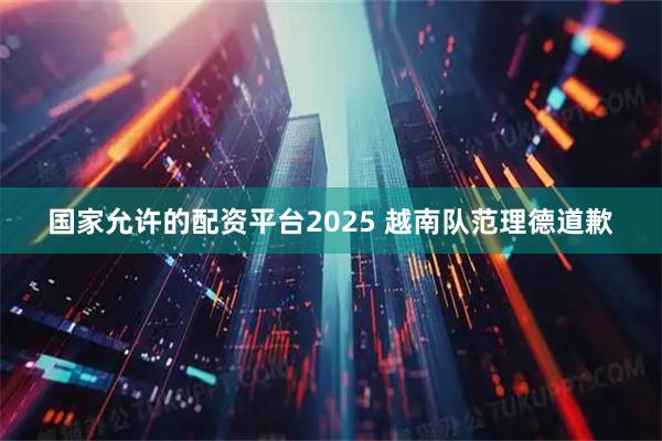 国家允许的配资平台2025 越南队范理德道歉