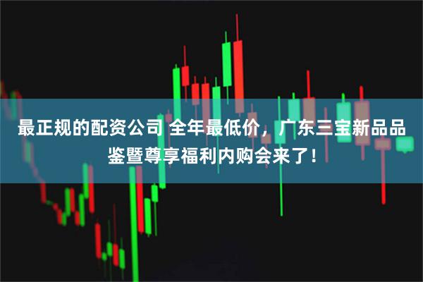 最正规的配资公司 全年最低价，广东三宝新品品鉴暨尊享福利内购会来了！