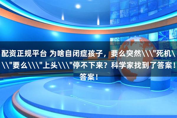 配资正规平台 为啥自闭症孩子，要么突然\