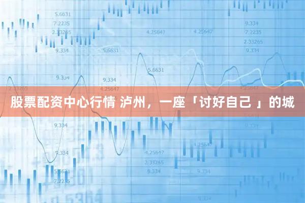 股票配资中心行情 泸州,一座「讨好自己 」的城