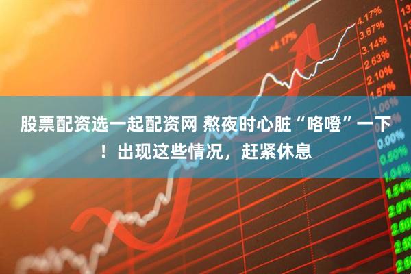 股票配资选一起配资网 熬夜时心脏“咯噔”一下！出现这些情况，赶紧休息