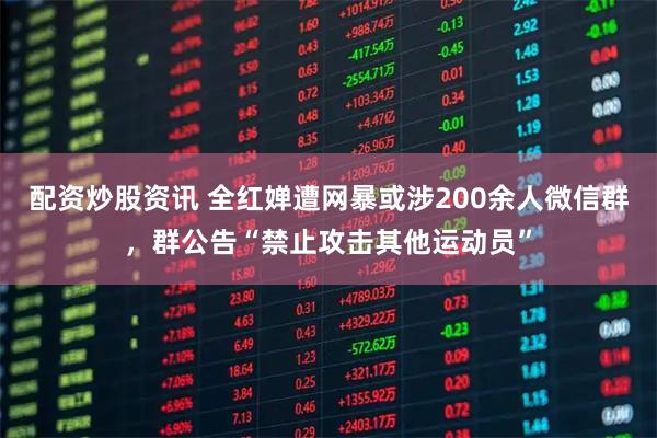配资炒股资讯 全红婵遭网暴或涉200余人微信群，群公告“禁止攻击其他运动员”