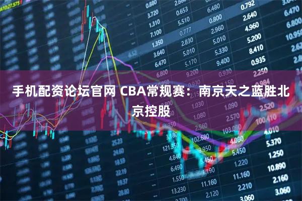 手机配资论坛官网 CBA常规赛：南京天之蓝胜北京控股
