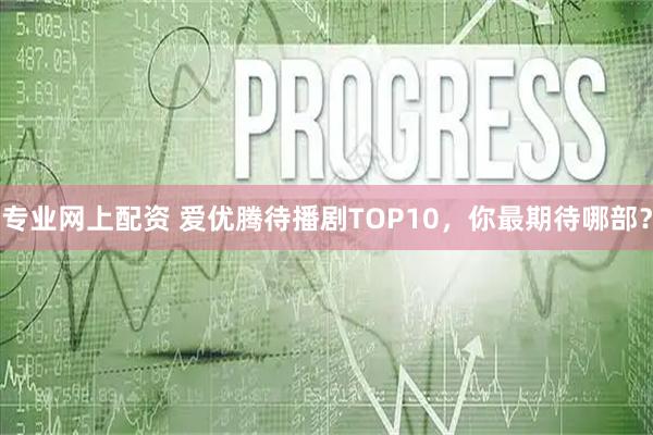 专业网上配资 爱优腾待播剧TOP10，你最期待哪部？