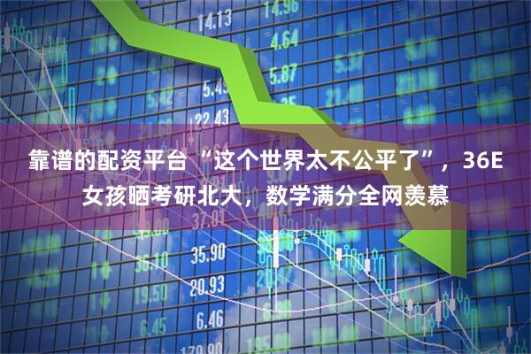 靠谱的配资平台 “这个世界太不公平了”，36E女孩晒考研北大，数学满分全网羡慕