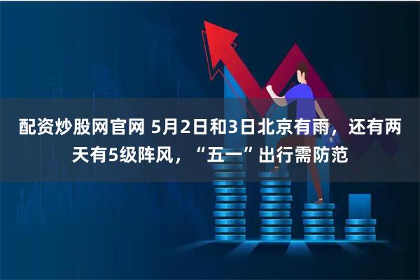 配资炒股网官网 5月2日和3日北京有雨，还有两天有5级阵风，“五一”出行需防范