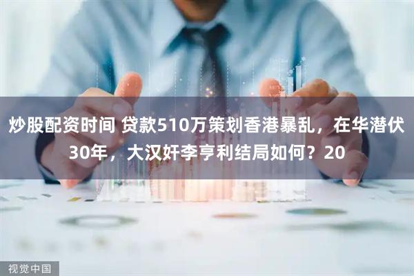 炒股配资时间 贷款510万策划香港暴乱，在华潜伏30年，大汉奸李亨利结局如何？20