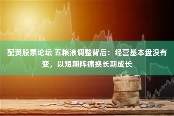 配资股票论坛 五粮液调整背后：经营基本盘没有变，以短期阵痛换长期成长