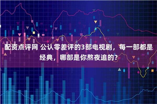 配资点评网 公认零差评的3部电视剧，每一部都是经典，哪部是你熬夜追的？