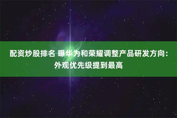 配资炒股排名 曝华为和荣耀调整产品研发方向：外观优先级提到最高