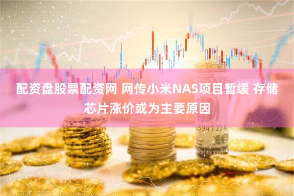 配资盘股票配资网 网传小米NAS项目暂缓 存储芯片涨价或为主要原因