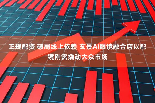 正规配资 破局线上依赖 玄景AI眼镜融合店以配镜刚需撬动大众市场
