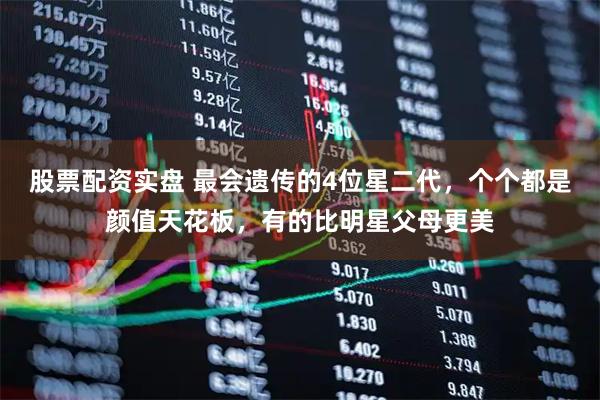 股票配资实盘 最会遗传的4位星二代，个个都是颜值天花板，有的比明星父母更美