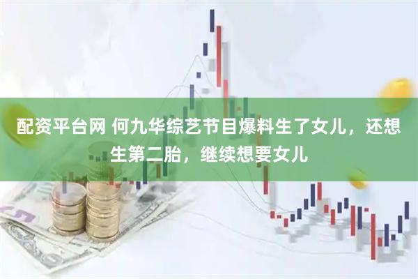 配资平台网 何九华综艺节目爆料生了女儿，还想生第二胎，继续想要女儿