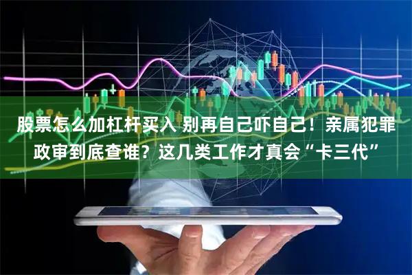 股票怎么加杠杆买入 别再自己吓自己！亲属犯罪政审到底查谁？这几类工作才真会“卡三代”