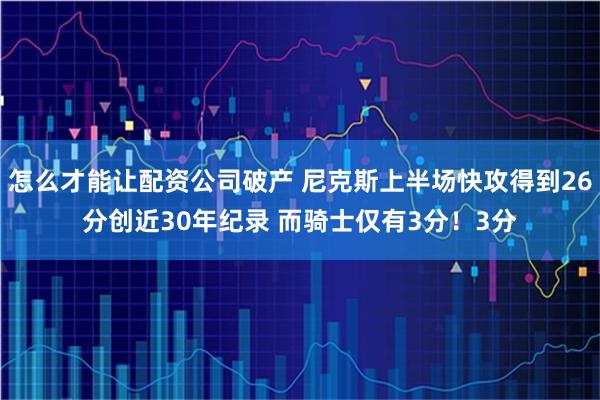 怎么才能让配资公司破产 尼克斯上半场快攻得到26分创近30年纪录 而骑士仅有3分！3分