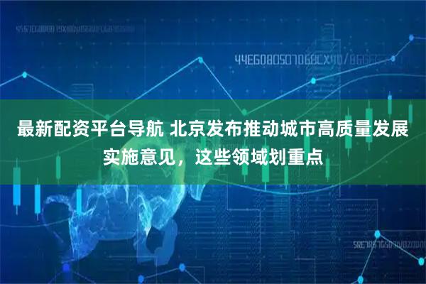 最新配资平台导航 北京发布推动城市高质量发展实施意见，这些领域划重点