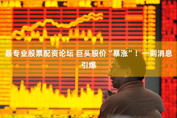 最专业股票配资论坛 巨头股价“暴涨”！一则消息引爆