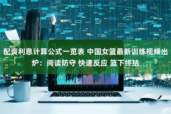 配资利息计算公式一览表 中国女篮最新训练视频出炉：阅读防守 快速反应 篮下终结