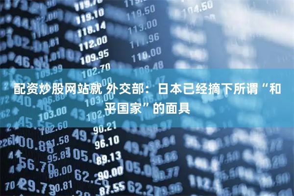 配资炒股网站就 外交部：日本已经摘下所谓“和平国家”的面具