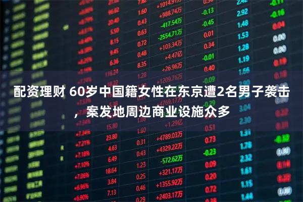 配资理财 60岁中国籍女性在东京遭2名男子袭击，案发地周边商业设施众多