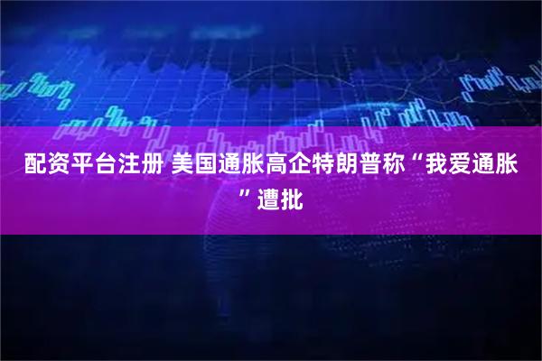 配资平台注册 美国通胀高企　特朗普称“我爱通胀”遭批