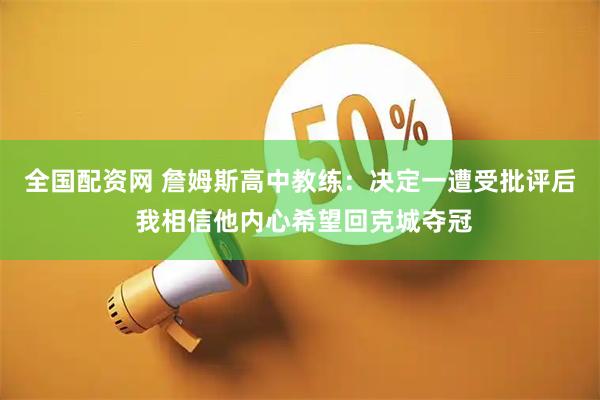 全国配资网 詹姆斯高中教练：决定一遭受批评后 我相信他内心希望回克城夺冠