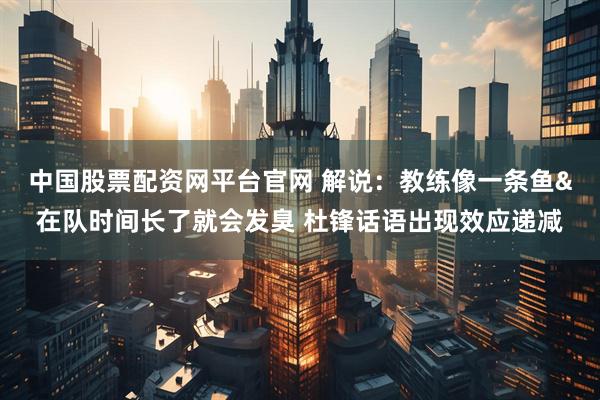 中国股票配资网平台官网 解说:教练像一条鱼&在队时间长了就会发臭 杜锋话语出现效应递减