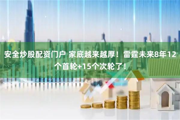 安全炒股配资门户 家底越来越厚！雷霆未来8年12个首轮+15个次轮了！