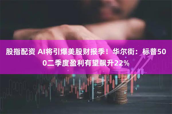 股指配资 AI将引爆美股财报季!华尔街:标普500二季度盈利有望飙升22%