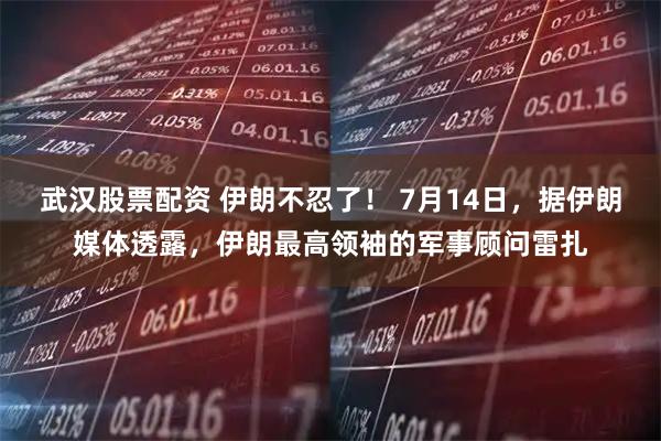 武汉股票配资 伊朗不忍了！ 7月14日，据伊朗媒体透露，伊朗最高领袖的军事顾问雷扎
