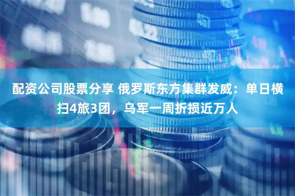 配资公司股票分享 俄罗斯东方集群发威：单日横扫4旅3团，乌军一周折损近万人