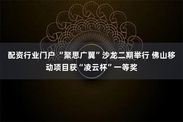配资行业门户 “聚思广翼”沙龙二期举行 佛山移动项目获“凌云杯”一等奖