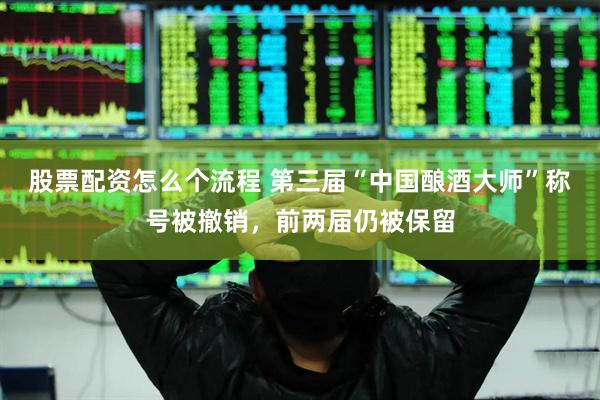 股票配资怎么个流程 第三届“中国酿酒大师”称号被撤销，前两届仍被保留